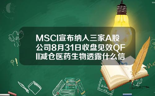 MSCI宣布纳入三家A股公司8月31日收盘见效QFII减仓医药生物透露什么信号【最新】