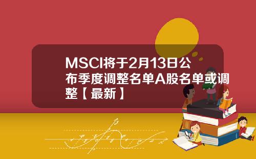 MSCI将于2月13日公布季度调整名单A股名单或调整【最新】