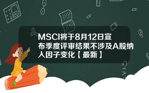 MSCI将于8月12日宣布季度评审结果不涉及A股纳入因子变化【最新】