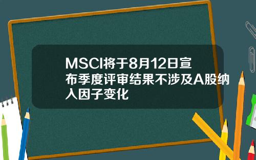 MSCI将于8月12日宣布季度评审结果不涉及A股纳入因子变化