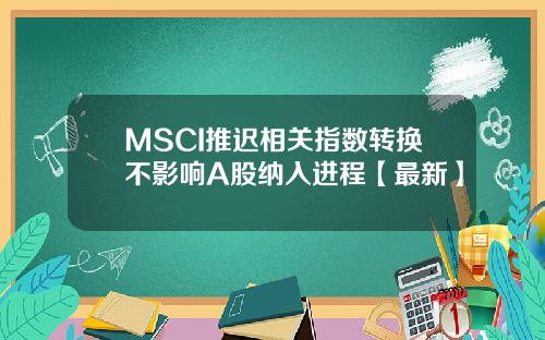 MSCI推迟相关指数转换不影响A股纳入进程【最新】