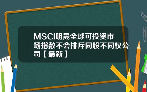 MSCI明晟全球可投资市场指数不会排斥同股不同权公司【最新】