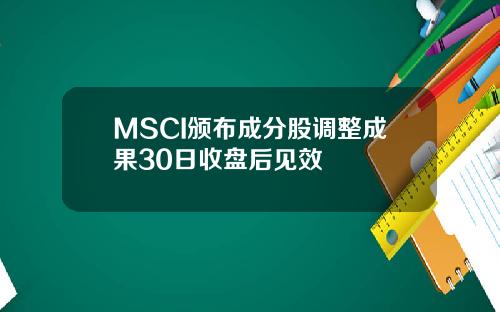 MSCI颁布成分股调整成果30日收盘后见效