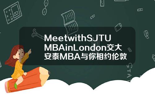 MeetwithSJTUMBAinLondon交大安泰MBA与你相约伦敦