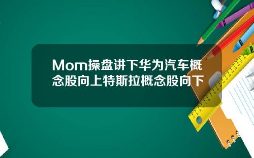 Mom操盘讲下华为汽车概念股向上特斯拉概念股向下