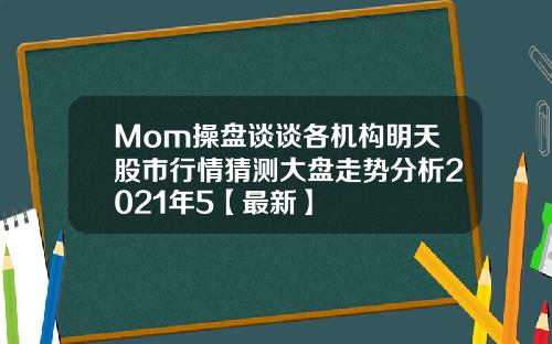 Mom操盘谈谈各机构明天股市行情猜测大盘走势分析2021年5【最新】