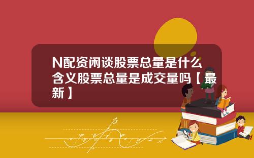 N配资闲谈股票总量是什么含义股票总量是成交量吗【最新】