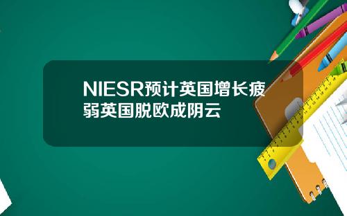 NIESR预计英国增长疲弱英国脱欧成阴云