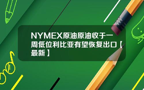 NYMEX原油原油收于一周低位利比亚有望恢复出口【最新】