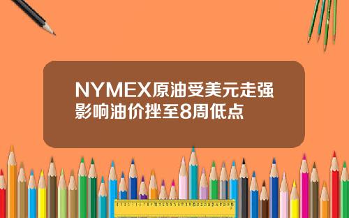 NYMEX原油受美元走强影响油价挫至8周低点