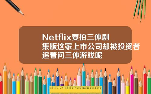 Netflix要拍三体剧集版这家上市公司却被投资者追着问三体游戏呢