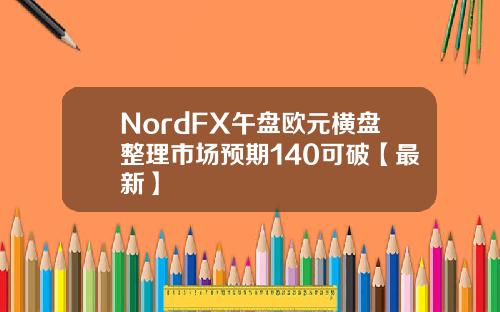 NordFX午盘欧元横盘整理市场预期140可破【最新】