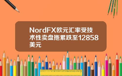 NordFX欧元汇率受技术性卖盘拖累跌至12858美元