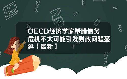 OECD经济学家希腊债务危机不太可能引发财政问题蔓延【最新】