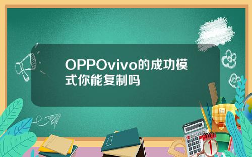 OPPOvivo的成功模式你能复制吗