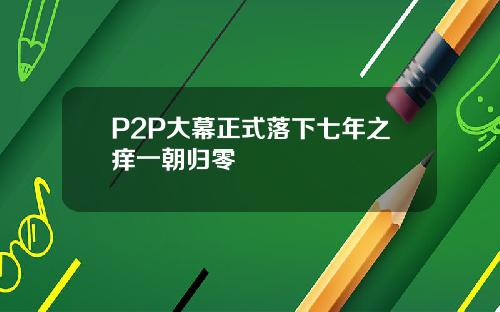 P2P大幕正式落下七年之痒一朝归零