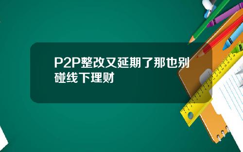 P2P整改又延期了那也别碰线下理财