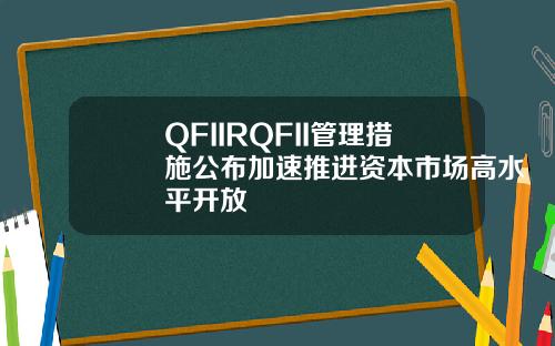 QFIIRQFII管理措施公布加速推进资本市场高水平开放