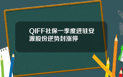 QIFF社保一季度进驻安源股份逆势封涨停