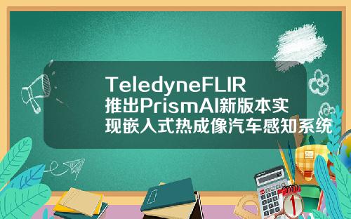 TeledyneFLIR推出PrismAI新版本实现嵌入式热成像汽车感知系统