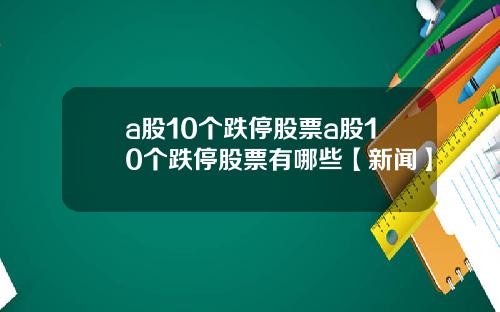 a股10个跌停股票a股10个跌停股票有哪些【新闻】