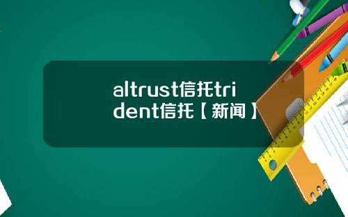 altrust信托trident信托【新闻】