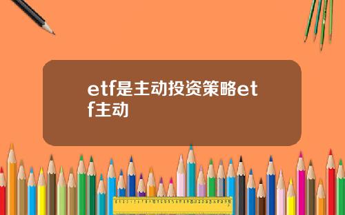 etf是主动投资策略etf主动