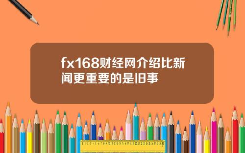 fx168财经网介绍比新闻更重要的是旧事