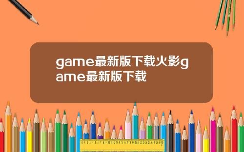 game最新版下载火影game最新版下载