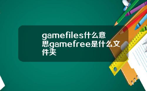 gamefiles什么意思gamefree是什么文件夹