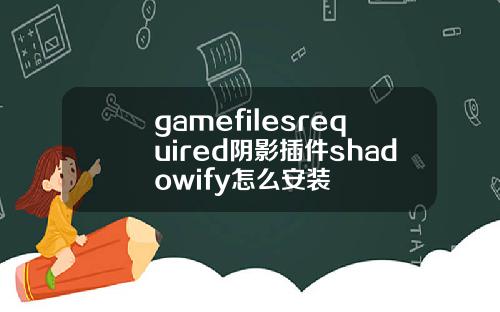 gamefilesrequired阴影插件shadowify怎么安装