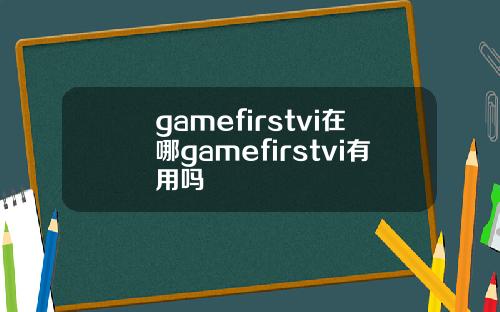 gamefirstvi在哪gamefirstvi有用吗