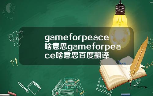 gameforpeace啥意思gameforpeace啥意思百度翻译