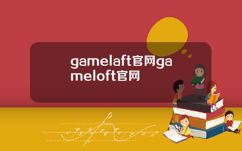 gamelaft官网gameloft官网