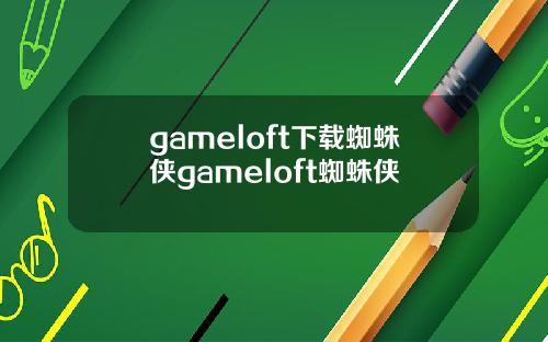 gameloft下载蜘蛛侠gameloft蜘蛛侠