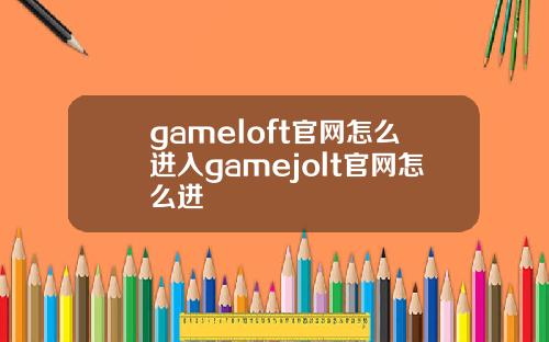 gameloft官网怎么进入gamejolt官网怎么进