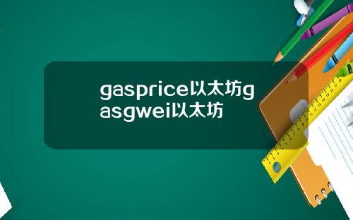 gasprice以太坊gasgwei以太坊