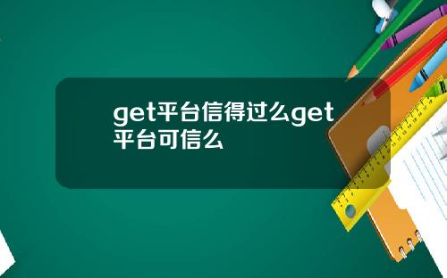 get平台信得过么get平台可信么