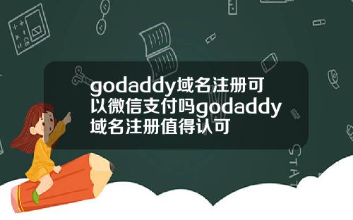 godaddy域名注册可以微信支付吗godaddy域名注册值得认可