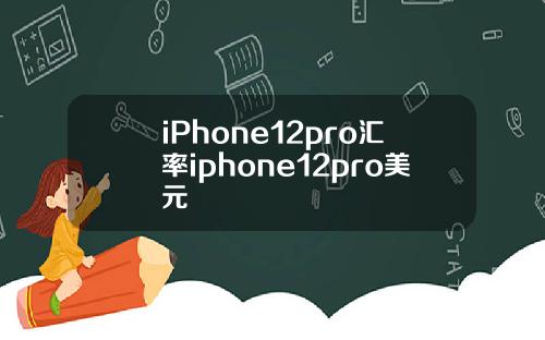 iPhone12pro汇率iphone12pro美元