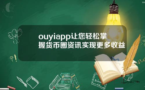 ouyiapp让您轻松掌握货币圈资讯实现更多收益