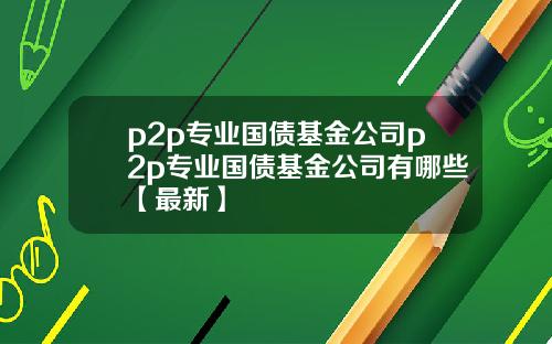 p2p专业国债基金公司p2p专业国债基金公司有哪些【最新】