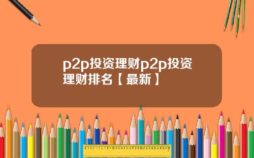 p2p投资理财p2p投资理财排名【最新】