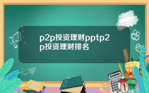 p2p投资理财pptp2p投资理财排名