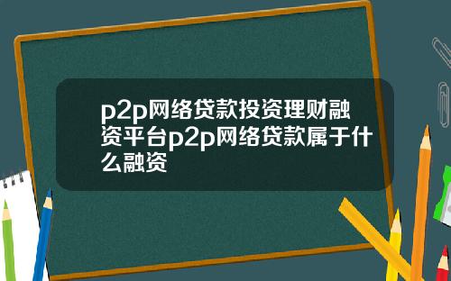 p2p网络贷款投资理财融资平台p2p网络贷款属于什么融资