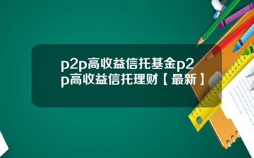 p2p高收益信托基金p2p高收益信托理财【最新】