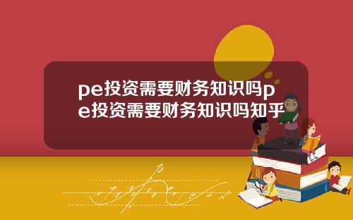 pe投资需要财务知识吗pe投资需要财务知识吗知乎