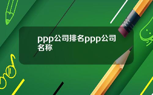 ppp公司排名ppp公司名称