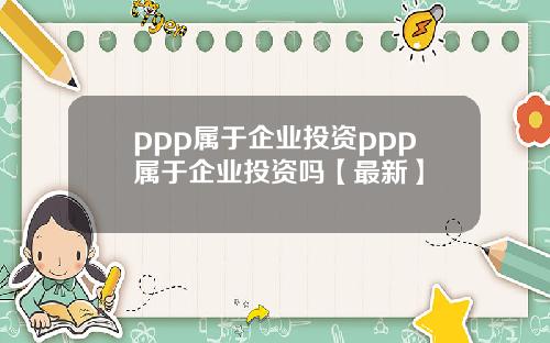 ppp属于企业投资ppp属于企业投资吗【最新】