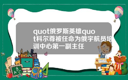 quot俄罗斯英雄quot科尔尊被任命为俄宇航员培训中心第一副主任